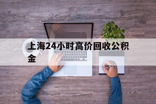 最新上海24小时高价回收公积金方法分析(最方便真实的北京上海24小时高价回收公积金电话方法)