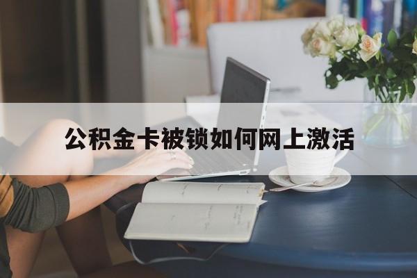 北京最新公积金卡被锁如何网上激活方法分析(最方便真实的北京公积金卡锁了可以去银行吗方法)