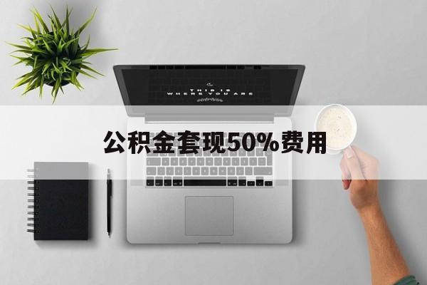 北京最新公积金套现50%费用方法分析(最方便真实的北京公积金套现有什么后遗症方法)
