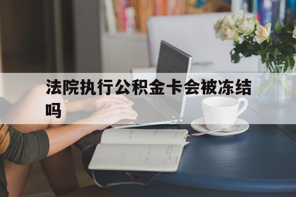 北京最新法院执行公积金卡会被冻结吗方法分析(最方便真实的北京法院执行公积金卡会被冻结吗怎么解冻方法)