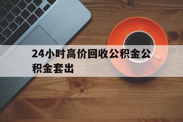 北京最新24小时高价回收公积金公积金套出方法分析(最方便真实的北京住房公积金贷款回收是什么意思方法)