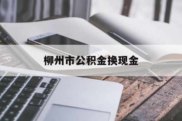 北京最新柳州市公积金换现金方法分析(最方便真实的北京2021柳州公积金提取新规定方法)
