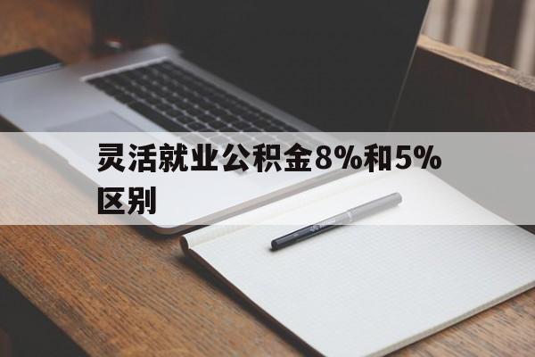 北京最新灵活就业公积金8%和5%区别方法分析(最方便真实的北京灵活就业公积金一般交多少钱方法)