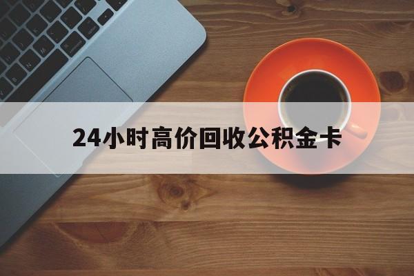 北京最新24小时高价回收公积金卡方法分析(最方便真实的北京24小时高价回收公积金卡怎么办方法)