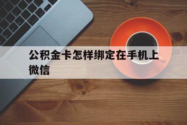 北京最新公积金卡怎样绑定在手机上微信方法分析(最方便真实的北京住房公积金卡怎么绑定微信方法)