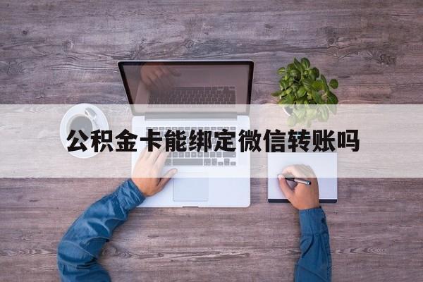 北京最新公积金卡能绑定微信转账吗方法分析(最方便真实的北京公积金卡可以绑定手机银行吗方法)