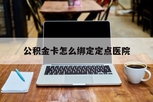 北京最新公积金卡怎么绑定定点医院方法分析(最方便真实的北京公积金怎么绑卡联名卡教程方法)