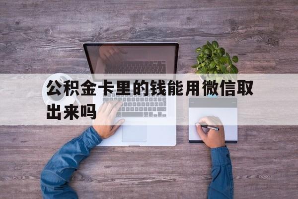北京最新公积金卡里的钱能用微信取出来吗方法分析(最方便真实的北京公积金卡微信可以提现吗方法)