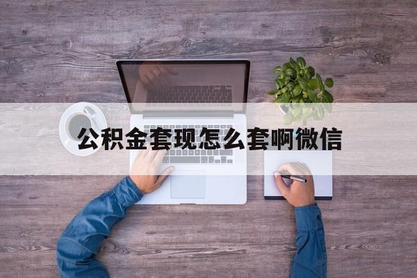 北京最新公积金套现怎么套啊微信方法分析(最方便真实的北京公积金套现怎么套啊微信提现方法)