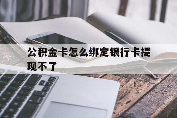 北京最新公积金卡怎么绑定银行卡提现不了方法分析(最方便真实的北京公积金卡怎么绑定银行卡提现不了呢方法)