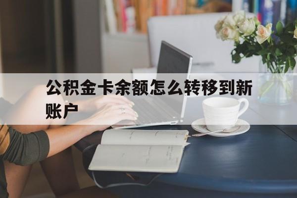 北京最新公积金卡余额怎么转移到新账户方法分析(最方便真实的北京住房公积金卡里的钱怎么转到支付宝方法)