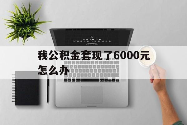 北京最新我公积金套现了6000元怎么办方法分析(最方便真实的北京住房公积金套取现金方法)