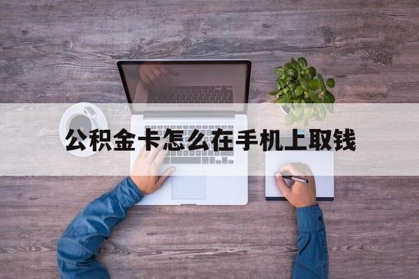 北京最新公积金卡怎么在手机上取钱方法分析(最方便真实的北京公积金卡怎么在手机上激活方法)