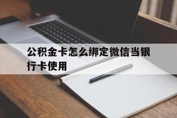 北京最新公积金卡怎么绑定微信当银行卡使用方法分析(最方便真实的北京公积金卡怎么绑定微信当银行卡使用呢方法)