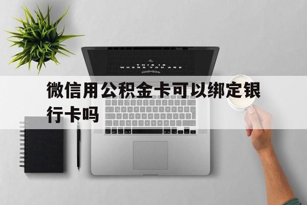 北京最新微信用公积金卡可以绑定银行卡吗方法分析(最方便真实的北京微信可以绑定住房公积金银行卡吗?方法)
