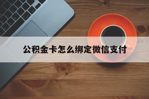 北京最新公积金卡怎么绑定微信支付方法分析(最方便真实的北京公积金卡绑微信能直接支付吗方法)