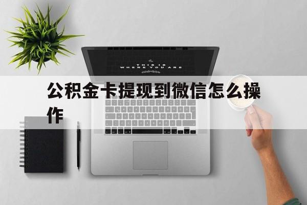 北京最新公积金卡提现到微信怎么操作方法分析(最方便真实的北京公积金提到银行卡怎么提方法)