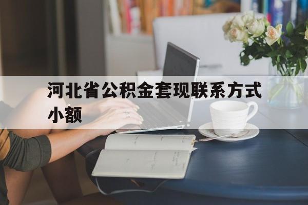 北京最新河北省公积金套现联系方式小额方法分析(最方便真实的北京河北公积金怎么提取条件方法)